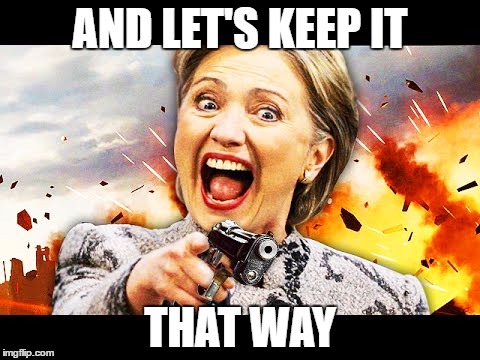 AND LET'S KEEP IT THAT WAY | image tagged in hillary kill it | made w/ Imgflip meme maker