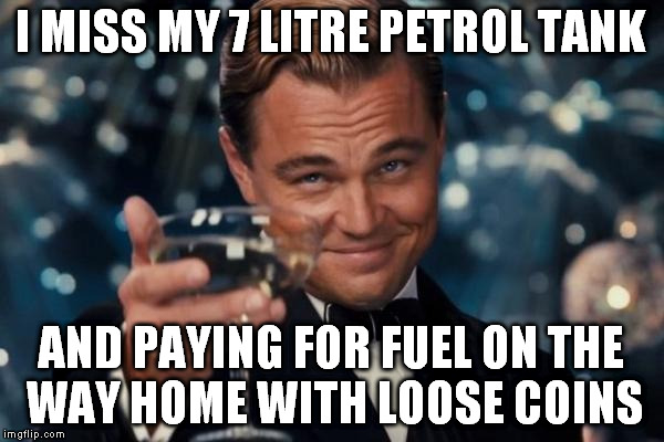 Leonardo Dicaprio Cheers Meme | I MISS MY 7 LITRE PETROL TANK AND PAYING FOR FUEL ON THE WAY HOME WITH LOOSE COINS | image tagged in memes,leonardo dicaprio cheers | made w/ Imgflip meme maker