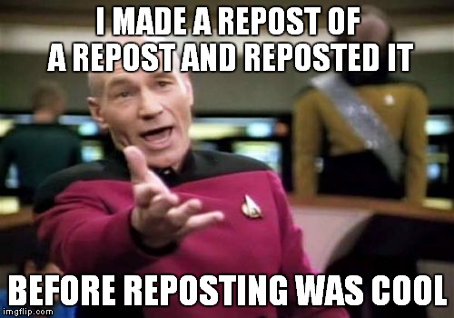 Picard Wtf Meme | I MADE A REPOST OF A REPOST AND REPOSTED IT BEFORE REPOSTING WAS COOL | image tagged in memes,picard wtf | made w/ Imgflip meme maker