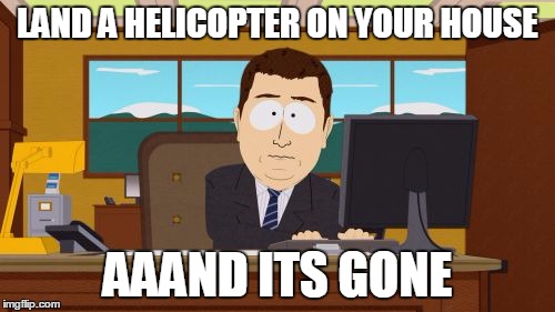 Aaaaand Its Gone | LAND A HELICOPTER ON YOUR HOUSE; AAAND ITS GONE | image tagged in memes,aaaaand its gone | made w/ Imgflip meme maker