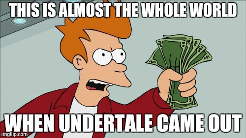 Shut Up And Take My Money Fry | THIS IS ALMOST THE WHOLE WORLD; WHEN UNDERTALE CAME OUT | image tagged in memes,shut up and take my money fry | made w/ Imgflip meme maker