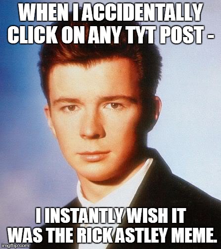 Rick Astley | WHEN I ACCIDENTALLY CLICK ON ANY TYT POST -; I INSTANTLY WISH IT WAS THE RICK ASTLEY MEME. | image tagged in rick astley | made w/ Imgflip meme maker