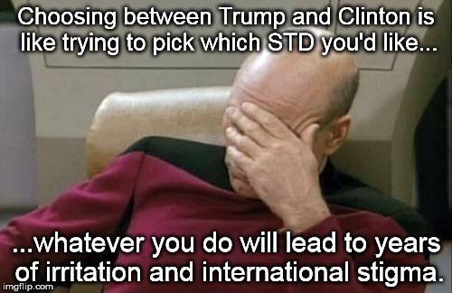 Captain Picard Facepalm Meme | Choosing between Trump and Clinton is like trying to pick which STD you'd like... ...whatever you do will lead to years of irritation and international stigma. | image tagged in memes,captain picard facepalm | made w/ Imgflip meme maker