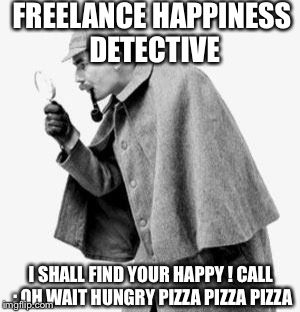Feeling depressed, anxious, or sad? Let me help ....  | FREELANCE HAPPINESS DETECTIVE; I SHALL FIND YOUR HAPPY ! CALL : OH WAIT HUNGRY PIZZA PIZZA PIZZA | image tagged in funny,detective,happy,happiness,hungry,food | made w/ Imgflip meme maker