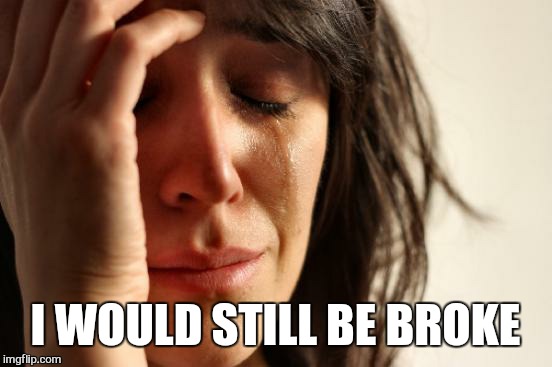 First World Problems Meme | I WOULD STILL BE BROKE | image tagged in memes,first world problems | made w/ Imgflip meme maker