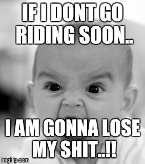 Angry Baby | IF I DONT GO RIDING SOON.. I AM GONNA LOSE MY SHIT..!! | image tagged in memes,angry baby | made w/ Imgflip meme maker