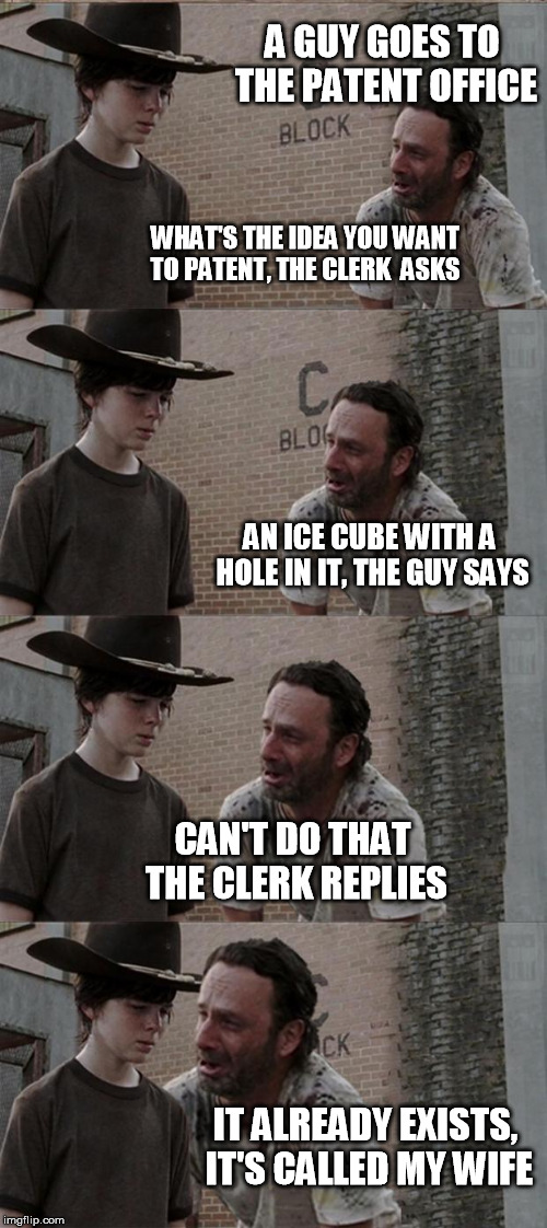 Cold joke | A GUY GOES TO THE PATENT OFFICE; WHAT'S THE IDEA YOU WANT TO PATENT, THE CLERK  ASKS; AN ICE CUBE WITH A HOLE IN IT, THE GUY SAYS; CAN'T DO THAT THE CLERK REPLIES; IT ALREADY EXISTS, IT'S CALLED MY WIFE | image tagged in memes,rick and carl long,women | made w/ Imgflip meme maker