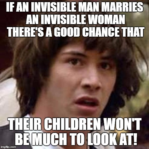 Conspiracy Keanu Meme | IF AN INVISIBLE MAN MARRIES AN INVISIBLE WOMAN THERE'S A GOOD CHANCE THAT; THEIR CHILDREN WON'T BE MUCH TO LOOK AT! | image tagged in memes,conspiracy keanu | made w/ Imgflip meme maker