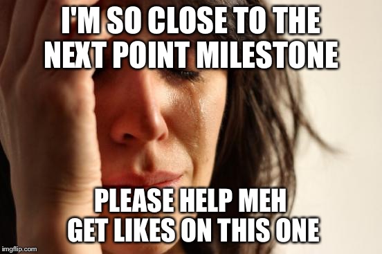 Front page | I'M SO CLOSE TO THE NEXT POINT MILESTONE; PLEASE HELP MEH GET LIKES ON THIS ONE | image tagged in memes,first world problems | made w/ Imgflip meme maker