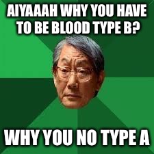 Asian Dad | AIYAAAH WHY YOU HAVE TO BE BLOOD TYPE B? WHY YOU NO TYPE A | image tagged in asian dad | made w/ Imgflip meme maker