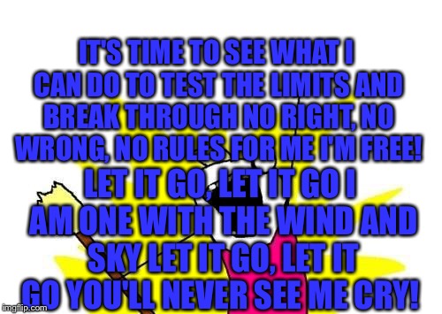 Have a great day.... And remember the cold never bothered me anyways.  | IT'S TIME TO SEE WHAT I CAN DO
TO TEST THE LIMITS AND BREAK THROUGH
NO RIGHT, NO WRONG, NO RULES FOR ME I'M FREE! LET IT GO, LET IT GO
I AM ONE WITH THE WIND AND SKY
LET IT GO, LET IT GO
YOU'LL NEVER SEE ME CRY! | image tagged in memes,x all the y | made w/ Imgflip meme maker