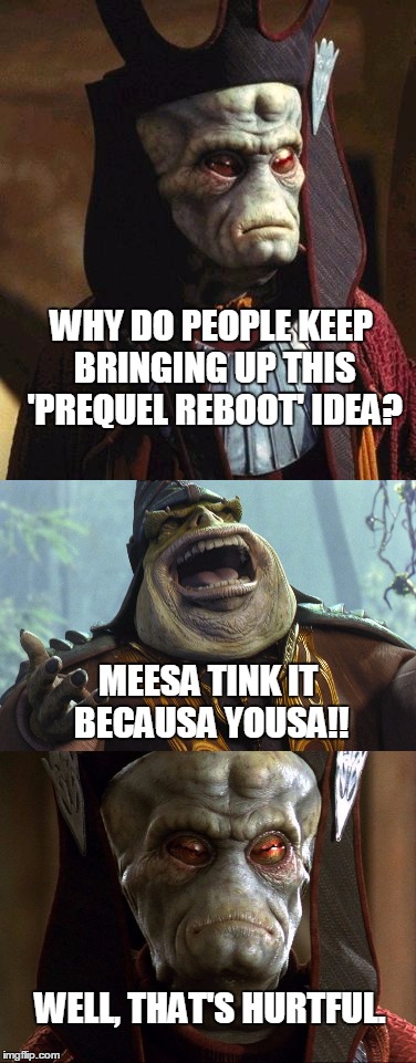 Prequel Reboot: Boss Nass Reaction | WHY DO PEOPLE KEEP BRINGING UP THIS 'PREQUEL REBOOT' IDEA? MEESA TINK IT BECAUSA YOUSA!! WELL, THAT'S HURTFUL. | image tagged in star wars prequels,boss nass | made w/ Imgflip meme maker