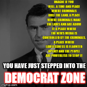 Rod Serling  | IMAGNE IF YOU WILL, A TIME AND PLACE WHERE CRIMINALS RULE THE LAND, A PLACE WHERE CRIMINALS MAKE THE LAWS AND ARE ABOVE IT, A PLACE WHERE THE NEWS MEDIA IS CONTROLLED BY THE CRIMINALS, A PLACE WHERE LAWLESSNESS IS FLAUNTED OPENLY AND THE PEOPLE ARE POWERLESS TO STOP IT; YOU HAVE JUST STEPPED INTO THE; DEMOCRAT ZONE | image tagged in rod serling | made w/ Imgflip meme maker