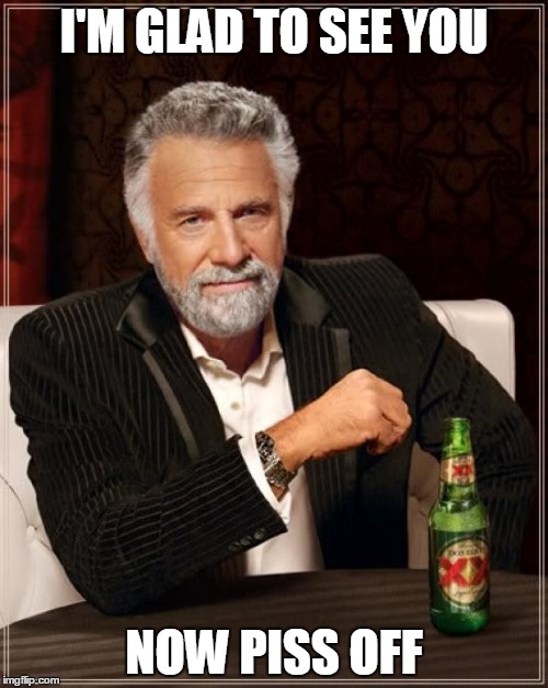 The Most Interesting Man In The World | I'M GLAD TO SEE YOU; NOW PISS OFF | image tagged in memes,the most interesting man in the world | made w/ Imgflip meme maker