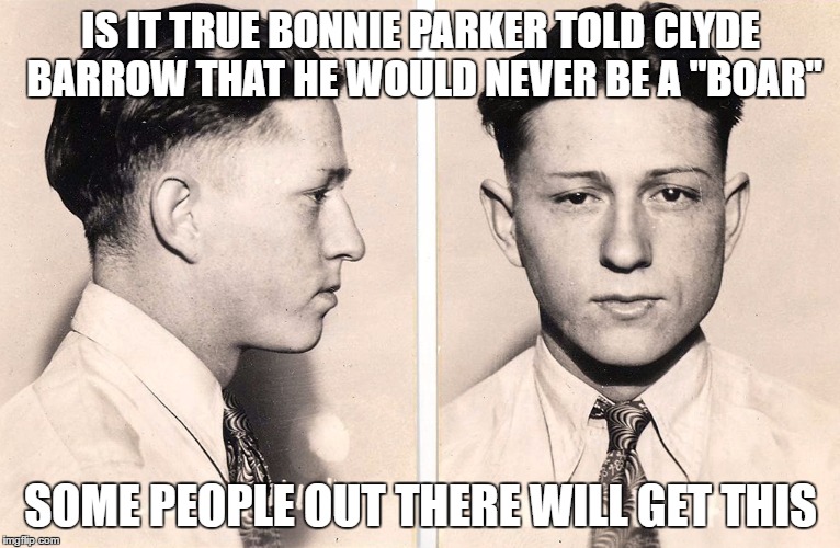 IS IT TRUE BONNIE PARKER TOLD CLYDE BARROW THAT HE WOULD NEVER BE A "BOAR"; SOME PEOPLE OUT THERE WILL GET THIS | image tagged in clyde bqarrow mug shot | made w/ Imgflip meme maker