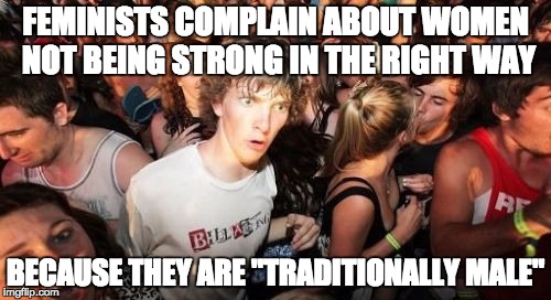 We wouldn't have these complaints if feminists themselves stopped calling things "traditionally male" or "traditionally female" | FEMINISTS COMPLAIN ABOUT WOMEN NOT BEING STRONG IN THE RIGHT WAY; BECAUSE THEY ARE "TRADITIONALLY MALE" | image tagged in memes,sudden clarity clarence,feminism,feminist,logic,omg | made w/ Imgflip meme maker