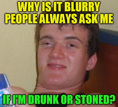 10 Guy Meme | WHY IS IT BLURRY PEOPLE ALWAYS ASK ME; IF I'M DRUNK OR STONED? | image tagged in memes,10 guy,drunk,blurry colors,funny meme,jokes | made w/ Imgflip meme maker