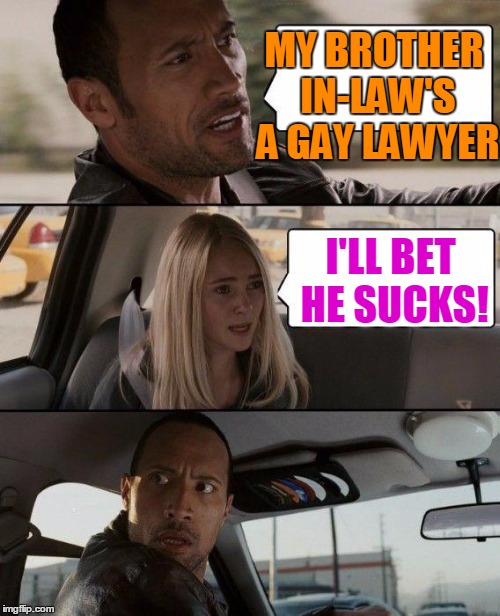 The Rock Driving Meme | MY BROTHER IN-LAW'S A GAY LAWYER I'LL BET HE SUCKS! | image tagged in memes,the rock driving | made w/ Imgflip meme maker
