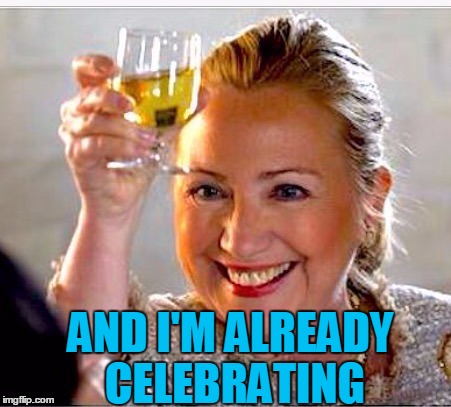 clinton toast | AND I'M ALREADY CELEBRATING | image tagged in clinton toast | made w/ Imgflip meme maker
