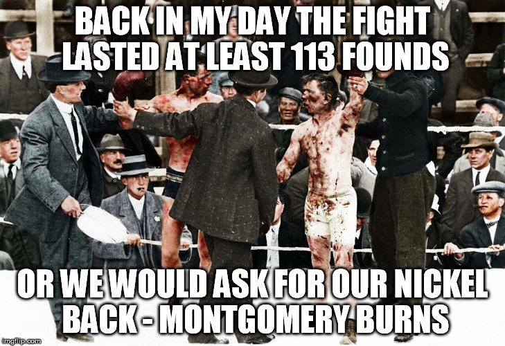113 rounds | BACK IN MY DAY THE FIGHT LASTED AT LEAST 113 FOUNDS; OR WE WOULD ASK FOR OUR NICKEL BACK - MONTGOMERY BURNS | image tagged in boxing,mr burns,memes,meme,funny memes | made w/ Imgflip meme maker