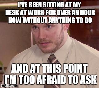 Afraid To Ask Andy (Closeup) Meme | I'VE BEEN SITTING AT MY DESK AT WORK FOR OVER AN HOUR NOW WITHOUT ANYTHING TO DO; AND AT THIS POINT I'M TOO AFRAID TO ASK | image tagged in memes,afraid to ask andy closeup,AdviceAnimals | made w/ Imgflip meme maker