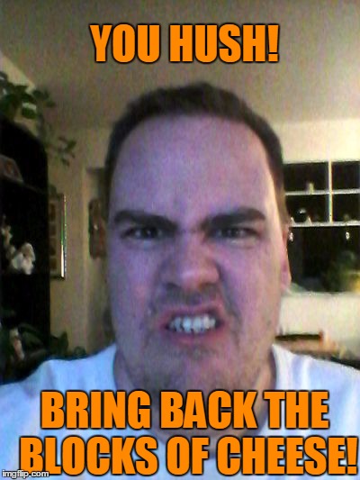 Grrr | YOU HUSH! BRING BACK THE BLOCKS OF CHEESE! | image tagged in grrr | made w/ Imgflip meme maker