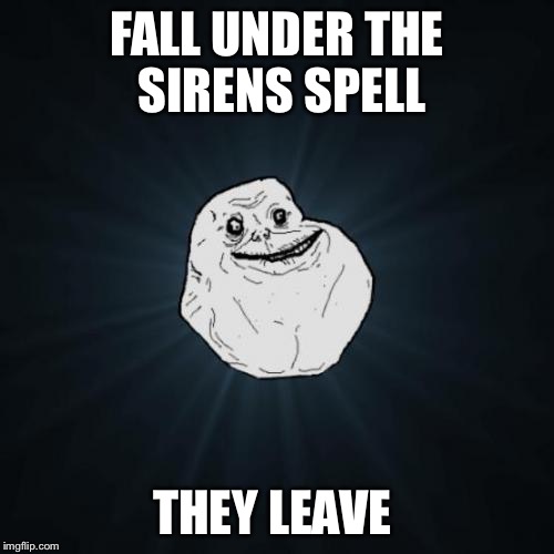 Forever Alone Meme | FALL UNDER THE SIRENS SPELL; THEY LEAVE | image tagged in memes,forever alone,sirens | made w/ Imgflip meme maker