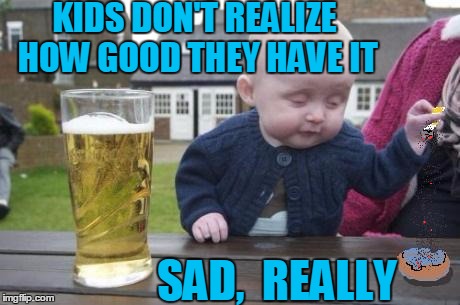 drunk baby with cigarette | KIDS DON'T REALIZE HOW GOOD THEY HAVE IT SAD,  REALLY | image tagged in drunk baby with cigarette | made w/ Imgflip meme maker