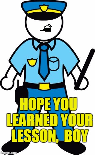 HOPE YOU LEARNED YOUR LESSON,  BOY | image tagged in police | made w/ Imgflip meme maker