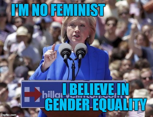 Hillary | I'M NO FEMINIST I BELIEVE IN GENDER EQUALITY | image tagged in hillary | made w/ Imgflip meme maker