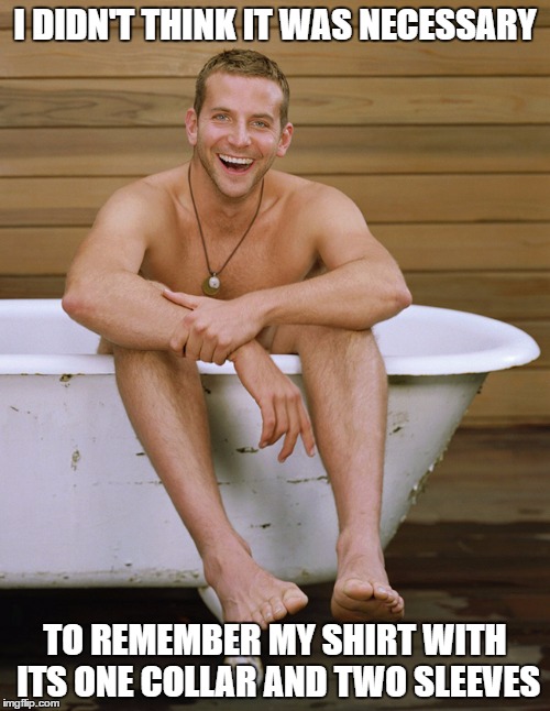 bradley cooper bathtub | I DIDN'T THINK IT WAS NECESSARY; TO REMEMBER MY SHIRT WITH ITS ONE COLLAR AND TWO SLEEVES | image tagged in bradley cooper bathtub | made w/ Imgflip meme maker