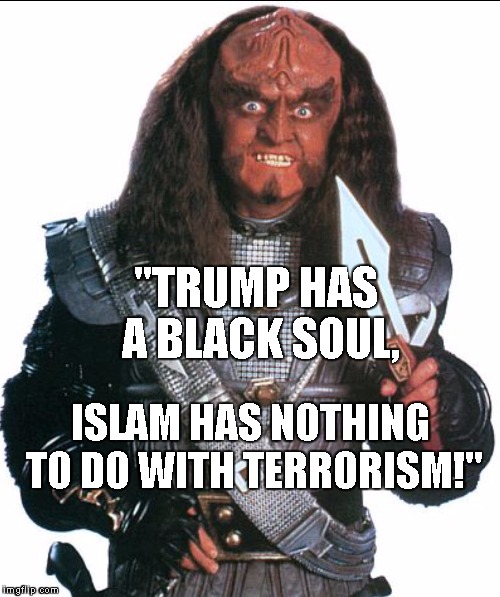Klingon Warrior | "TRUMP HAS A BLACK SOUL, ISLAM HAS NOTHING TO DO WITH TERRORISM!" | image tagged in klingon warrior | made w/ Imgflip meme maker