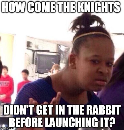 Black Girl Wat Meme | HOW COME THE KNIGHTS; DIDN'T GET IN THE RABBIT BEFORE LAUNCHING IT? | image tagged in memes,black girl wat | made w/ Imgflip meme maker