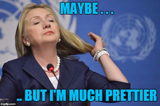 Hillary | MAYBE . . . .. BUT I'M MUCH PRETTIER | image tagged in hillary | made w/ Imgflip meme maker