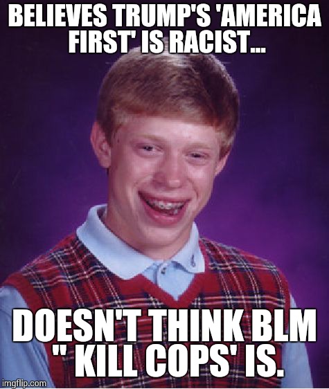 Bad Luck Brian | BELIEVES TRUMP'S 'AMERICA FIRST' IS RACIST... DOESN'T THINK BLM " KILL COPS' IS. | image tagged in memes,bad luck brian | made w/ Imgflip meme maker