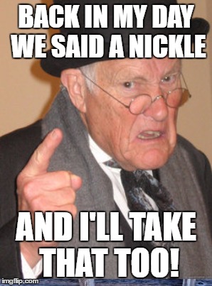 BACK IN MY DAY WE SAID A NICKLE AND I'LL TAKE THAT TOO! | made w/ Imgflip meme maker