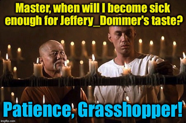 Master, when will I become sick enough for Jeffery_Dommer's taste? Patience, Grasshopper! | made w/ Imgflip meme maker