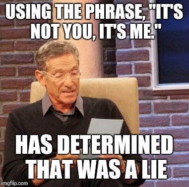 Maury Lie Detector | USING THE PHRASE, "IT'S NOT YOU, IT'S ME."; HAS DETERMINED THAT WAS A LIE | image tagged in memes,maury lie detector | made w/ Imgflip meme maker