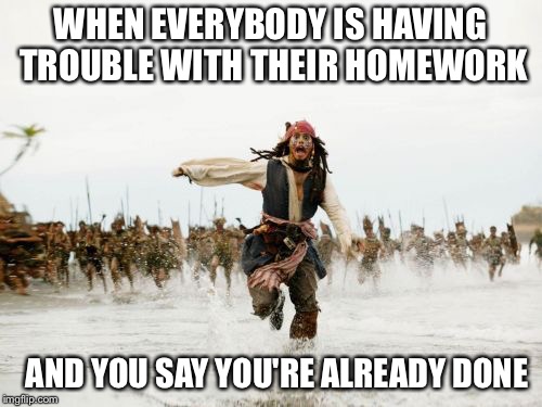 Jack Sparrow Being Chased | WHEN EVERYBODY IS HAVING TROUBLE WITH THEIR HOMEWORK; AND YOU SAY YOU'RE ALREADY DONE | image tagged in memes,jack sparrow being chased | made w/ Imgflip meme maker