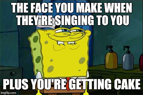 Don't You Squidward Meme | THE FACE YOU MAKE WHEN THEY'RE SINGING TO YOU PLUS YOU'RE GETTING CAKE | image tagged in memes,dont you squidward | made w/ Imgflip meme maker