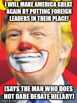 Donald Trump the Clown | I WILL MAKE AMERICA GREAT AGAIN BY PUTTING FOREIGN LEADERS IN THEIR PLACE! (SAYS THE MAN WHO DOES NOT DARE DEBATE HILLARY) | image tagged in donald trump the clown | made w/ Imgflip meme maker