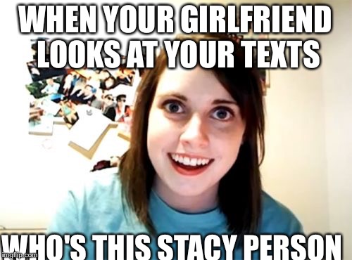 Overly Attached Girlfriend | WHEN YOUR GIRLFRIEND LOOKS AT YOUR TEXTS; WHO'S THIS STACY PERSON | image tagged in memes,overly attached girlfriend | made w/ Imgflip meme maker