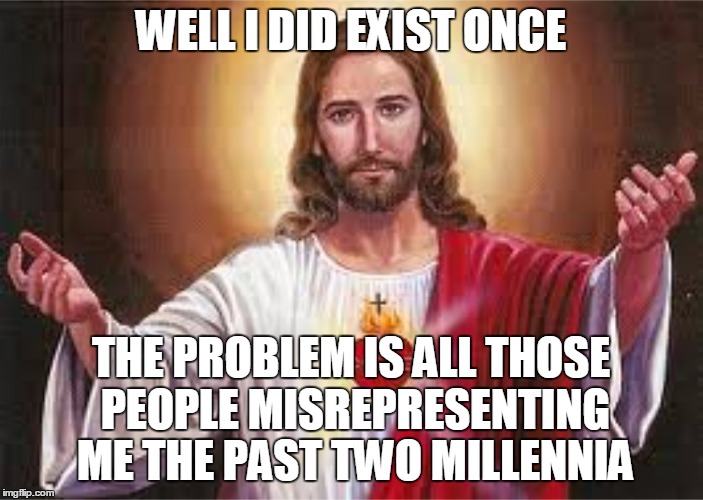 WELL I DID EXIST ONCE THE PROBLEM IS ALL THOSE PEOPLE MISREPRESENTING ME THE PAST TWO MILLENNIA | made w/ Imgflip meme maker