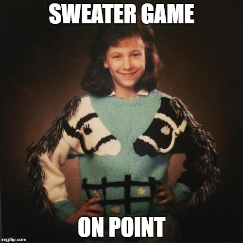 sweater game | SWEATER GAME; ON POINT | image tagged in sweater,sweater game,christmas sweater | made w/ Imgflip meme maker