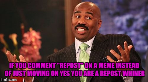 Steve Harvey Meme | IF YOU COMMENT "REPOST" ON A MEME INSTEAD OF JUST MOVING ON YES YOU ARE A REPOST WHINER | image tagged in memes,steve harvey | made w/ Imgflip meme maker