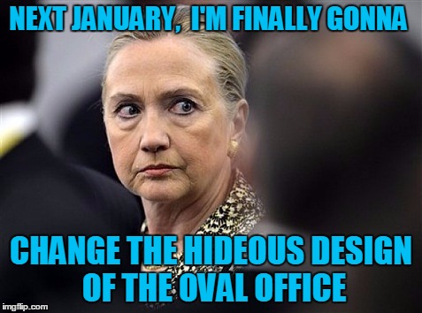 upset hillary | NEXT JANUARY,  I'M FINALLY GONNA CHANGE THE HIDEOUS DESIGN OF THE OVAL OFFICE | image tagged in upset hillary | made w/ Imgflip meme maker