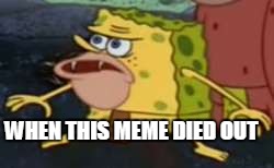 Spongegar | WHEN THIS MEME DIED OUT | image tagged in memes,spongegar | made w/ Imgflip meme maker