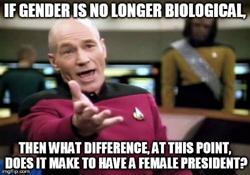 Picard Wtf | IF GENDER IS NO LONGER BIOLOGICAL, THEN WHAT DIFFERENCE, AT THIS POINT, DOES IT MAKE TO HAVE A FEMALE PRESIDENT? | image tagged in memes,picard wtf | made w/ Imgflip meme maker