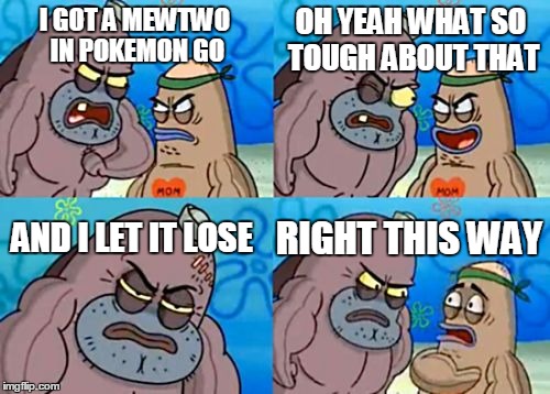 How Tough Are You Meme | OH YEAH WHAT SO TOUGH ABOUT THAT; I GOT A MEWTWO IN POKEMON GO; AND I LET IT LOSE; RIGHT THIS WAY | image tagged in memes,how tough are you | made w/ Imgflip meme maker