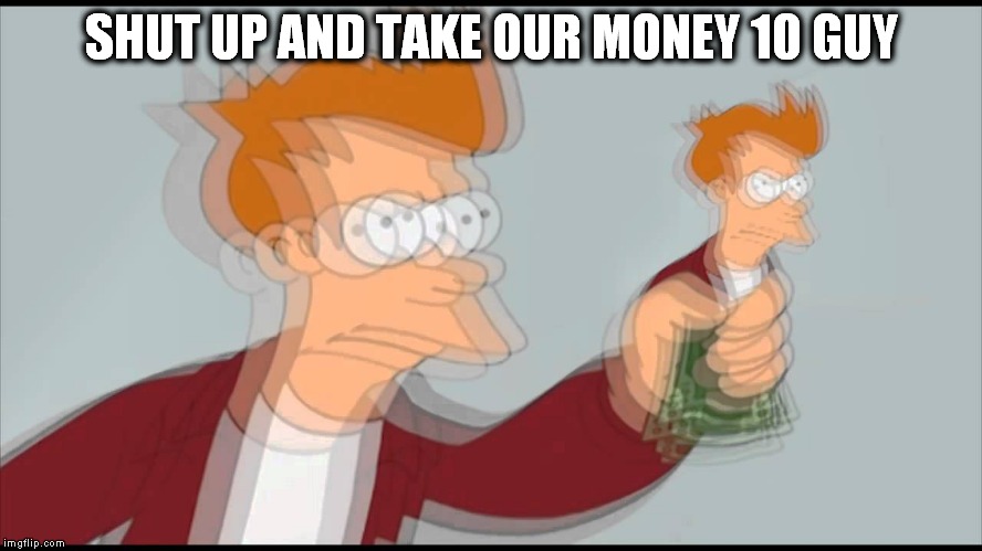 SHUT UP AND TAKE OUR MONEY 10 GUY | made w/ Imgflip meme maker